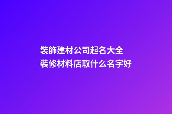 裝飾建材公司起名大全 裝修材料店取什么名字好-第1張-公司起名-玄機派